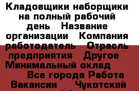 Кладовщики-наборщики на полный рабочий день › Название организации ­ Компания-работодатель › Отрасль предприятия ­ Другое › Минимальный оклад ­ 14 000 - Все города Работа » Вакансии   . Чукотский АО